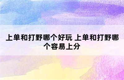 上单和打野哪个好玩 上单和打野哪个容易上分